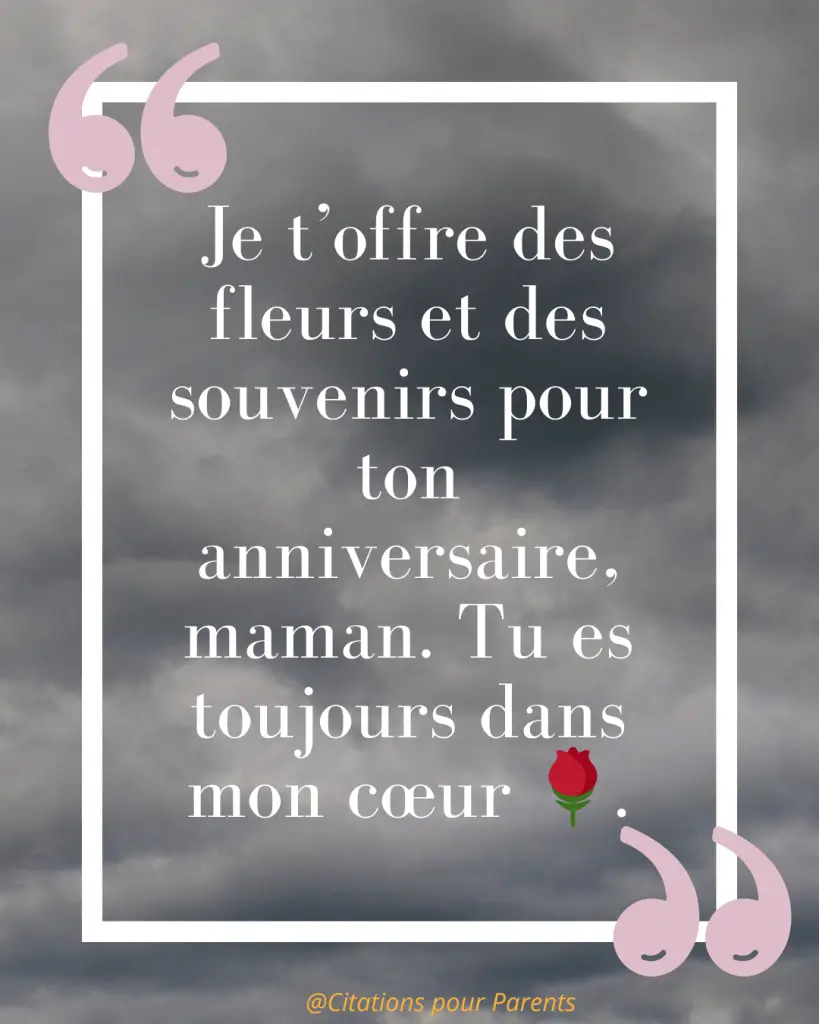 Citations pour maman décédée : Des messages pleins de tendresse et de gratitude % citation anniversaire maman décédée « Je t’offre des fleurs et des souvenirs pour ton anniversaire, maman. Tu es toujours dans mon cœur 🌹. »